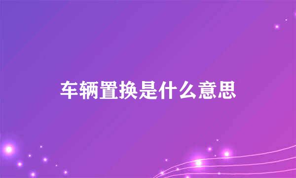 车辆置换是什么意思