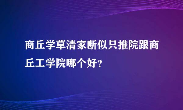 商丘学草清家断似只推院跟商丘工学院哪个好？