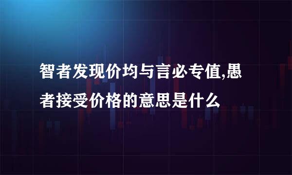 智者发现价均与言必专值,愚者接受价格的意思是什么