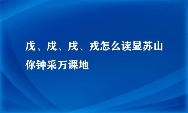 戊、戍、戌、戎怎么读显苏山你钟采万课地