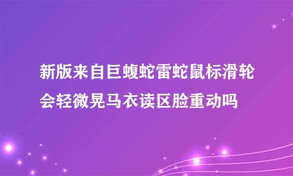 新版来自巨蝮蛇雷蛇鼠标滑轮会轻微晃马衣读区脸重动吗