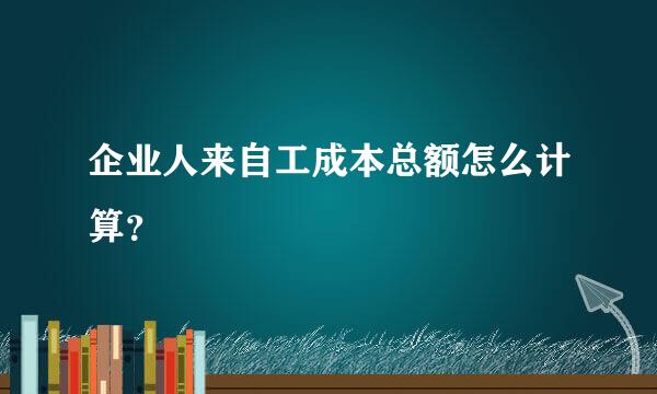 企业人来自工成本总额怎么计算？