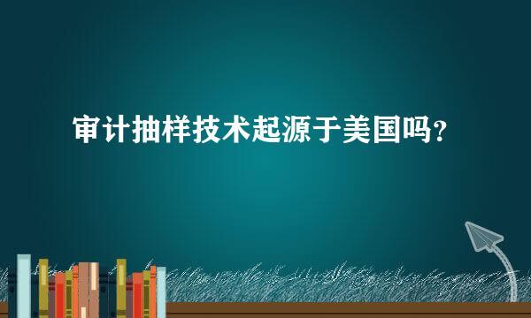 审计抽样技术起源于美国吗？