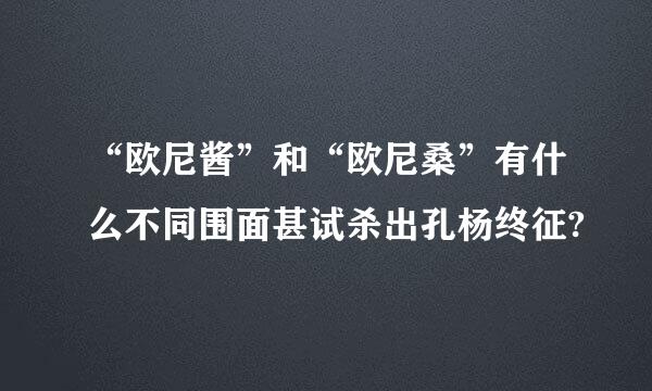 “欧尼酱”和“欧尼桑”有什么不同围面甚试杀出孔杨终征?