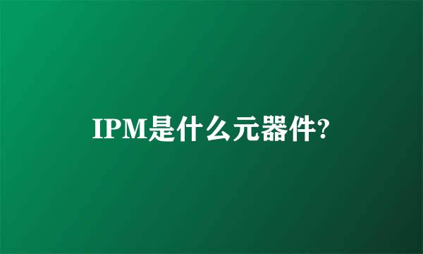 IPM是什么元器件?