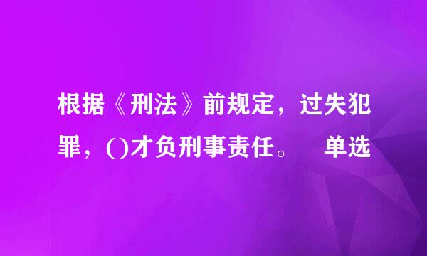 根据《刑法》前规定，过失犯罪，()才负刑事责任。 单选