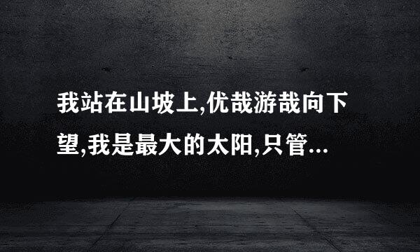 我站在山坡上,优哉游哉向下望,我是最大的太阳,只管把你照亮是什么歌曲