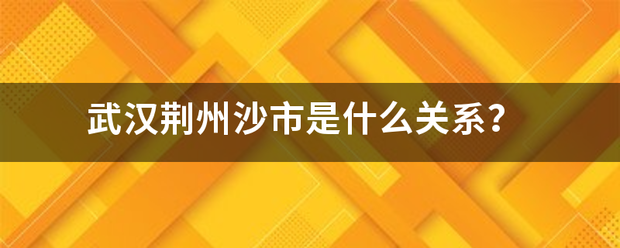 武汉荆州沙市来自是什么关系？