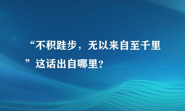 “不积跬步，无以来自至千里”这话出自哪里？