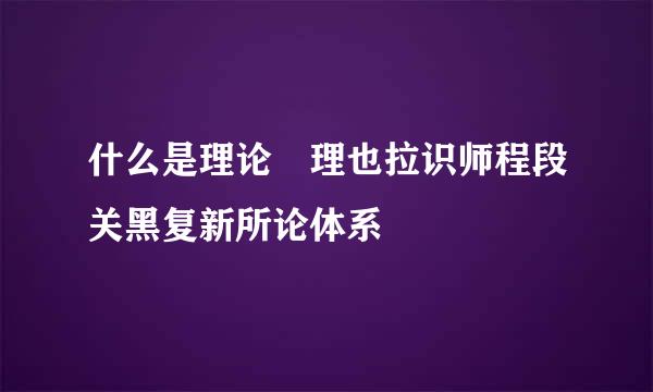 什么是理论 理也拉识师程段关黑复新所论体系