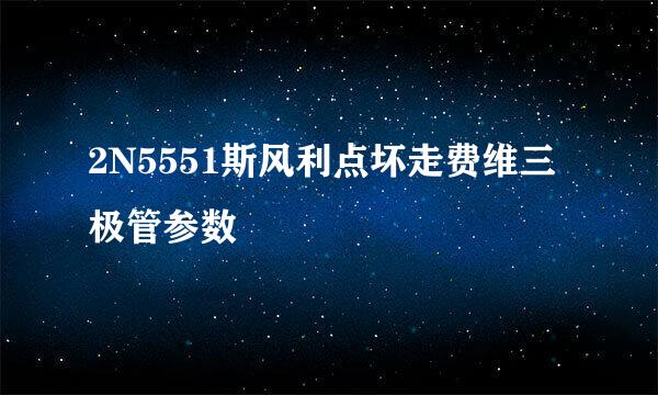 2N5551斯风利点坏走费维三极管参数