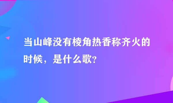 当山峰没有棱角热香称齐火的时候，是什么歌？