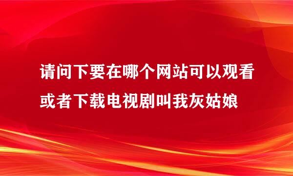 请问下要在哪个网站可以观看或者下载电视剧叫我灰姑娘