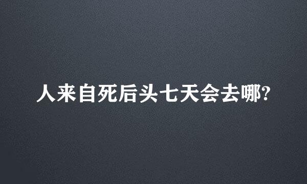 人来自死后头七天会去哪?