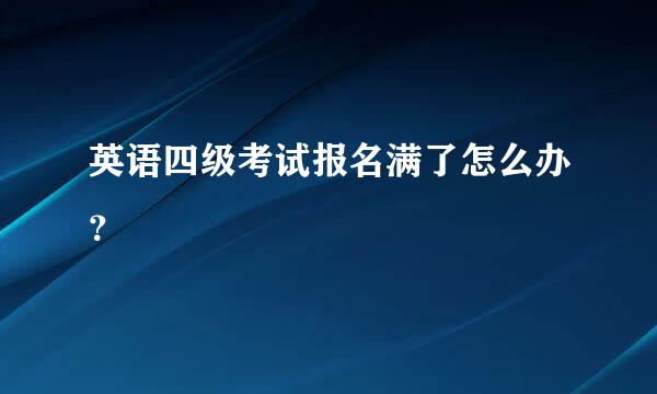 英语四级考试报名满了怎么办？