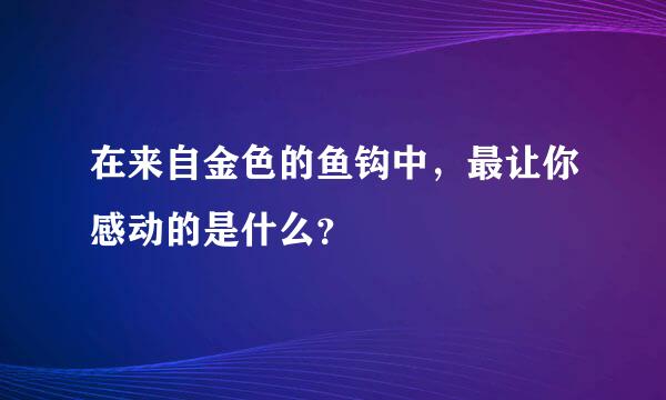 在来自金色的鱼钩中，最让你感动的是什么？