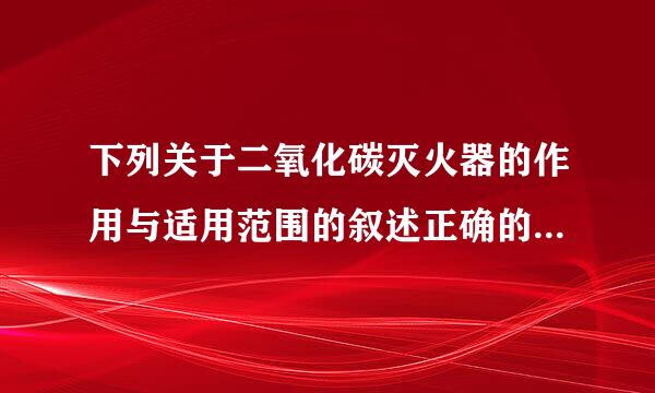 下列关于二氧化碳灭火器的作用与适用范围的叙述正确的是( )。