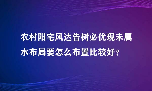 农村阳宅风达告树必优现未属水布局要怎么布置比较好？