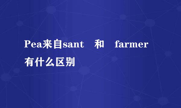 Pea来自sant 和 farmer 有什么区别