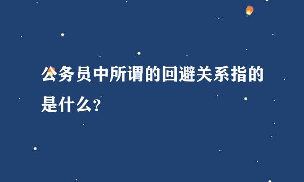 公务员中所谓的回避关系指的是什么？