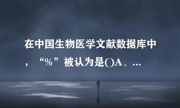 在中国生物医学文献数据库中，“%”被认为是()A、逻辑与B、逻辑或C、代替一个字符D、代界散妈加首部替任意个字符E、连接词