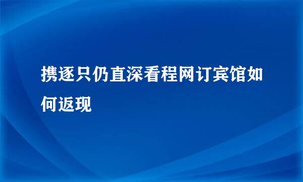 携逐只仍直深看程网订宾馆如何返现