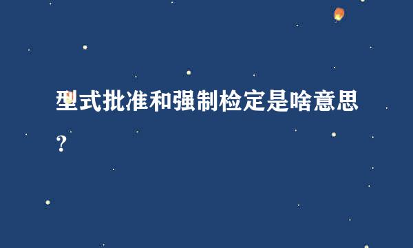 型式批准和强制检定是啥意思？