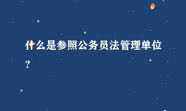 什么是参照公务员法管理单位？