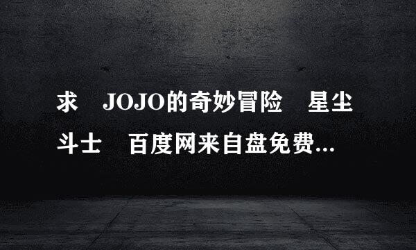 求 JOJO的奇妙冒险 星尘斗士 百度网来自盘免费资源链接，谢谢