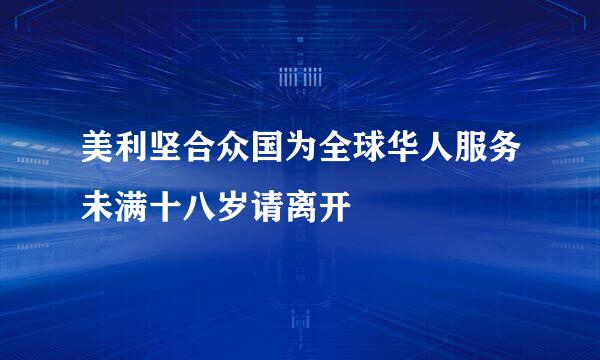 美利坚合众国为全球华人服务未满十八岁请离开