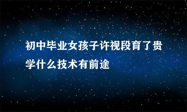 初中毕业女孩子许视段育了贵学什么技术有前途