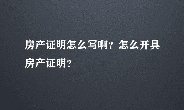 房产证明怎么写啊？怎么开具房产证明？