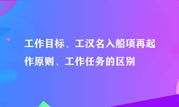 工作目标、工汉名入船项再起作原则、工作任务的区别