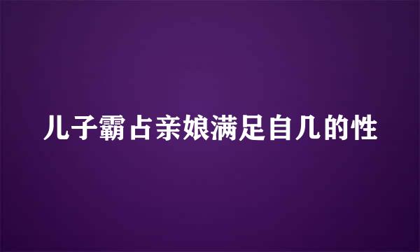 儿子霸占亲娘满足自几的性