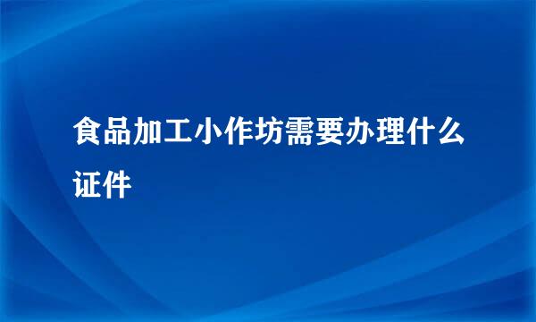 食品加工小作坊需要办理什么证件