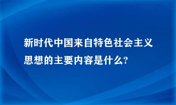 新时代中国来自特色社会主义思想的主要内容是什么?