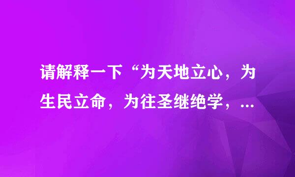 请解释一下“为天地立心，为生民立命，为往圣继绝学，为万世开太平”的意思