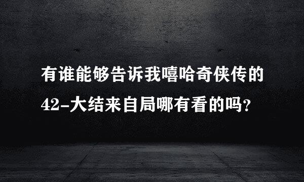 有谁能够告诉我嘻哈奇侠传的42-大结来自局哪有看的吗？