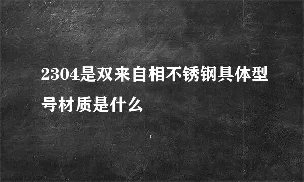 2304是双来自相不锈钢具体型号材质是什么