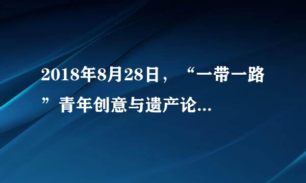 2018年8月28日，“一带一路”青年创意与遗产论坛的青年代表回信，勉励他们为构建()作出努力。