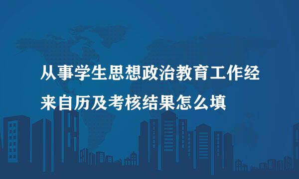 从事学生思想政治教育工作经来自历及考核结果怎么填