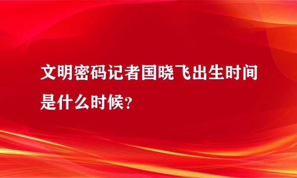 文明密码记者国晓飞出生时间是什么时候？