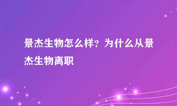 景杰生物怎么样？为什么从景杰生物离职