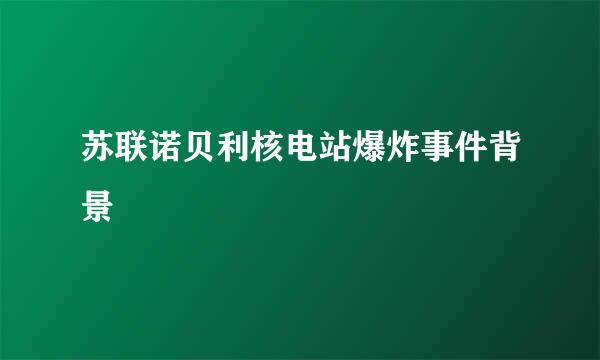 苏联诺贝利核电站爆炸事件背景