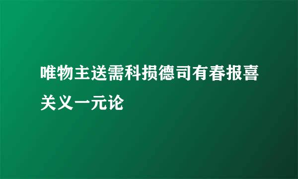 唯物主送需科损德司有春报喜关义一元论