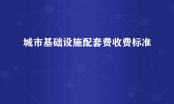 城市基础设施配套费收费标准