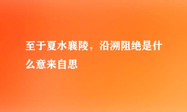 至于夏水襄陵，沿溯阻绝是什么意来自思