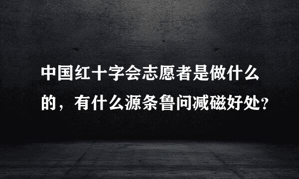 中国红十字会志愿者是做什么的，有什么源条鲁问减磁好处？