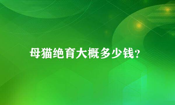 母猫绝育大概多少钱？