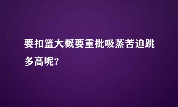 要扣篮大概要重批吸蒸苦迫跳多高呢?